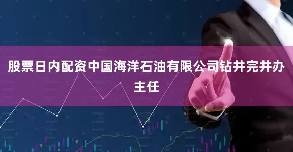 股票日内配资中国海洋石油有限公司钻井完井办主任