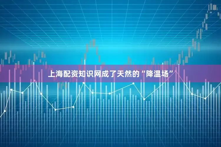 上海配资知识网成了天然的“降温场”