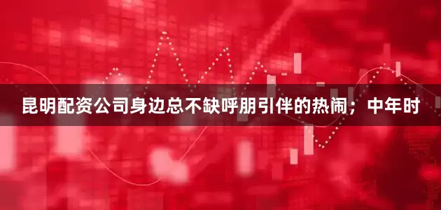 昆明配资公司身边总不缺呼朋引伴的热闹；中年时