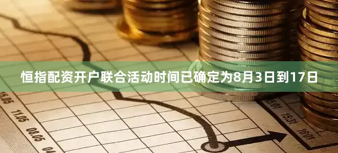恒指配资开户联合活动时间已确定为8月3日到17日
