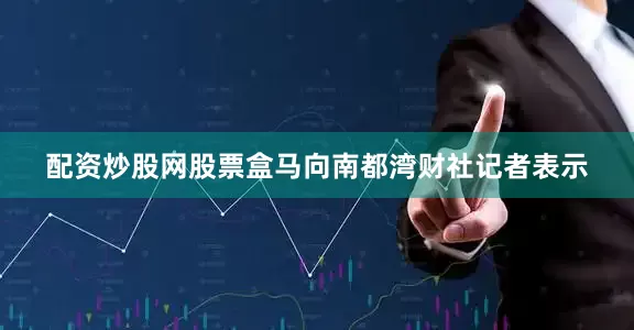 配资炒股网股票盒马向南都湾财社记者表示