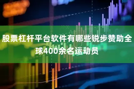 股票杠杆平台软件有哪些锐步赞助全球400余名运动员