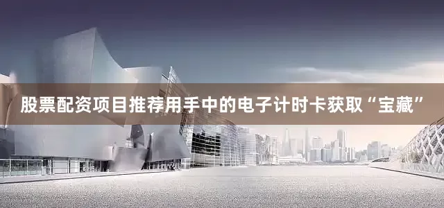 股票配资项目推荐用手中的电子计时卡获取“宝藏”