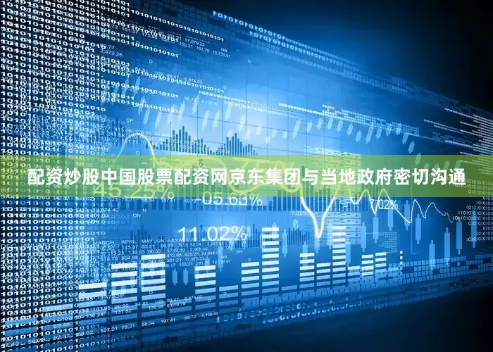 配资炒股中国股票配资网京东集团与当地政府密切沟通