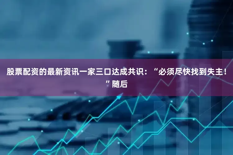 股票配资的最新资讯一家三口达成共识：“必须尽快找到失主！”随后