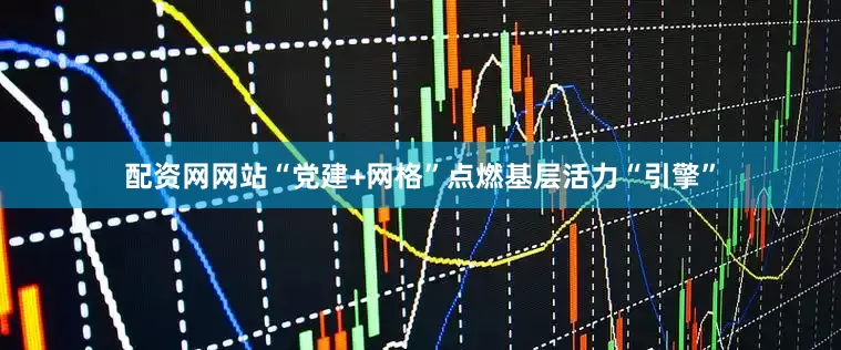 配资网网站“党建+网格”点燃基层活力“引擎”