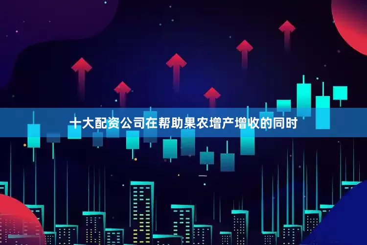 十大配资公司在帮助果农增产增收的同时