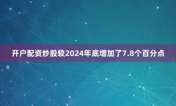 开户配资炒股较2024年底增加了7.8个百分点