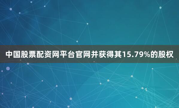 中国股票配资网平台官网并获得其15.79%的股权