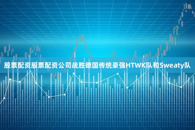 股票配资股票配资公司战胜德国传统豪强HTWK队和Sweaty队