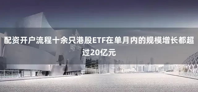 配资开户流程十余只港股ETF在单月内的规模增长都超过20亿元